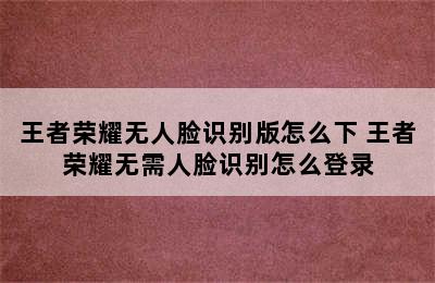 王者荣耀无人脸识别版怎么下 王者荣耀无需人脸识别怎么登录